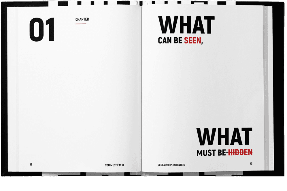 The book photographed open at the first chapter opener, pages 12 and 13, black cloth boards showing at the edges. The verso is bare but for 01 set very large in black at the top left, with CHAPTER small beside it above a short red rule. The recto carries two statements and nothing else: WHAT at the head with CAN BE SEEN, beneath it and SEEN in red, and low on the page WHAT again with MUST BE HIDDEN under it, HIDDEN struck through in red. The running feet read 12, YOU MUST EAT IT, RESEARCH PUBLICATION, 13.